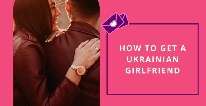 How to Get a Ukrainian Girlfriend ─ Navigating Ukrainian Dating